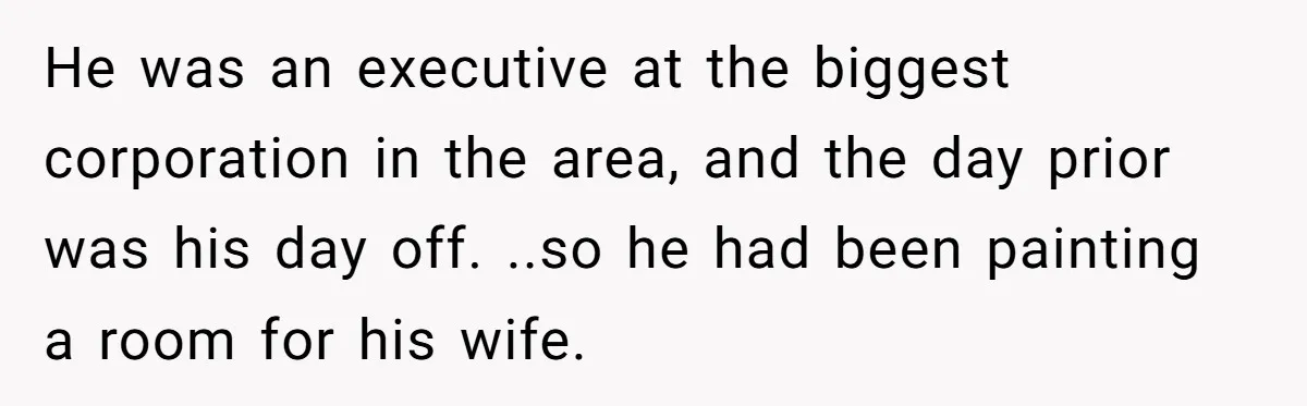 He was an executive at the biggest corporation in the area, and the day prior was his day off. ..so he had been painting a room for his wife.