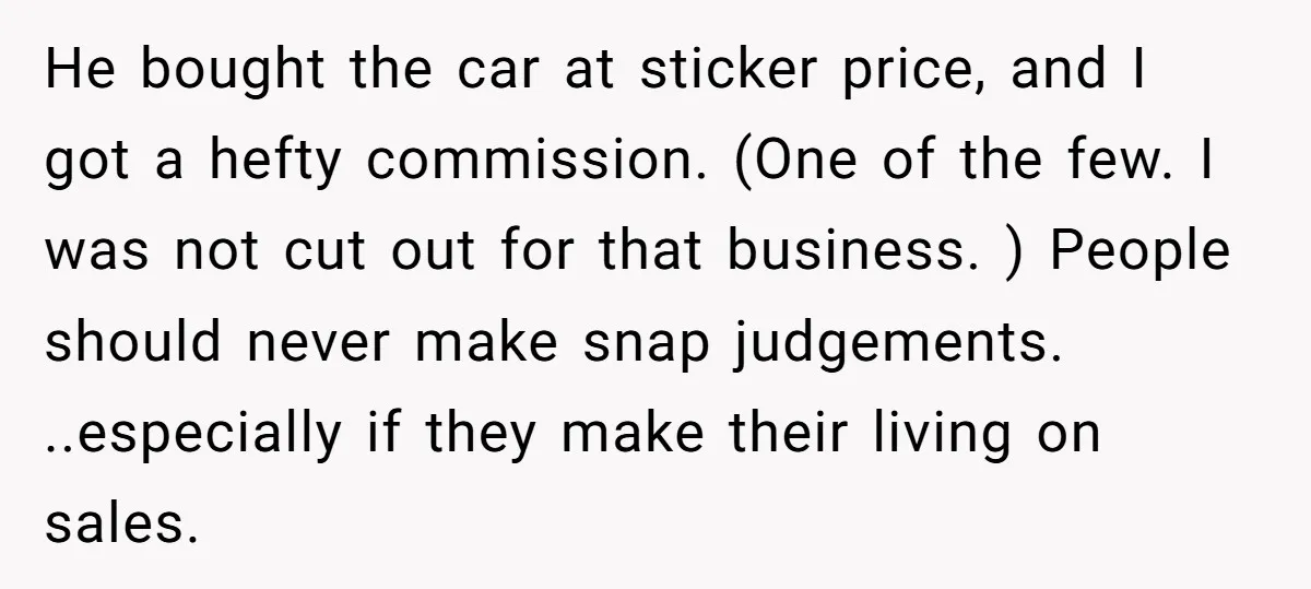 He bought the car at sticker price, and I got a hefty commission. (One of the few. I was not cut out for that business. ) People should never make...