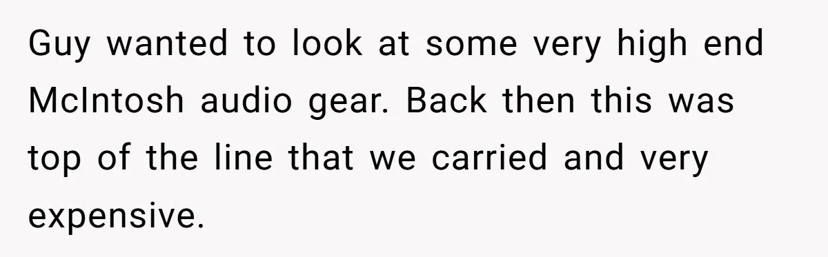 Guy wanted to look at some very high end McIntosh audio gear. Back then this was top of the line that we carried and very expensive.