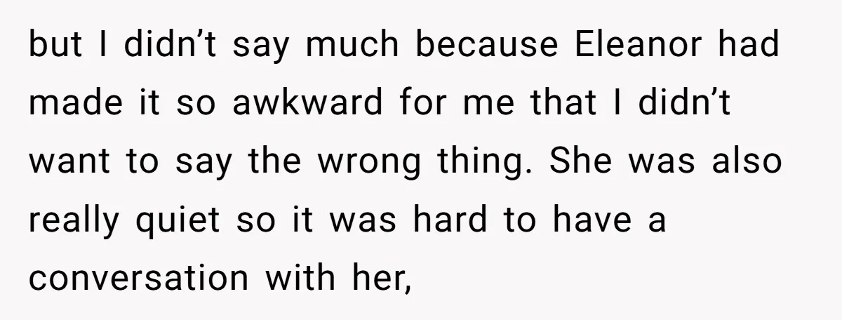 but I didn’t say much because Eleanor had made it so awkward for me that I didn’t want to say the wrong thing. She was also really quiet so it...