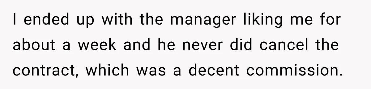 I ended up with the manager liking me for about a week and he never did cancel the contract, which was a decent commission.