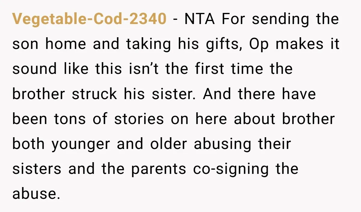 Vegetable-Cod-2340 - NTA For sending the son home and taking his gifts, Op makes it sound like this isn’t the first time the brother struck his sister. And there have...