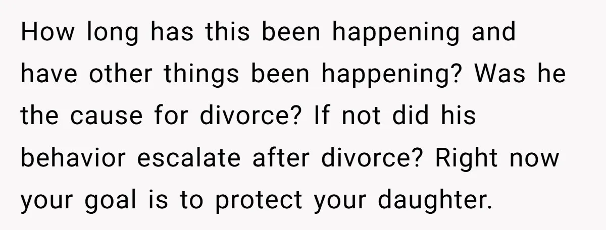 How long has this been happening and have other things been happening? Was he the cause for divorce? If not did his behavior escalate after divorce? Right now your goal...