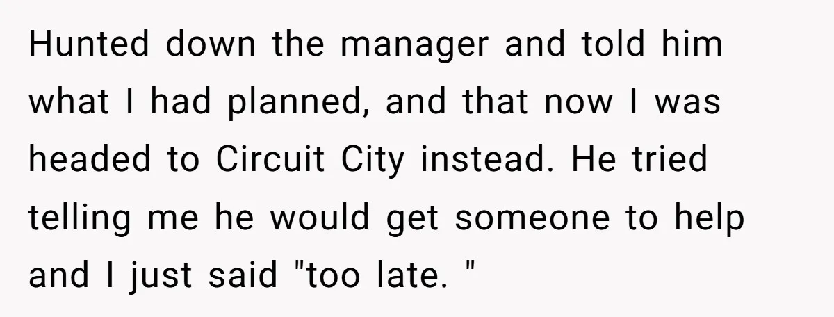 Hunted down the manager and told him what I had planned, and that now I was headed to Circuit City instead. He tried telling me he would get someone to...