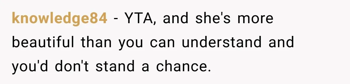 knowledge84 − YTA, and she's more beautiful than you can understand and you'd don't stand a chance.