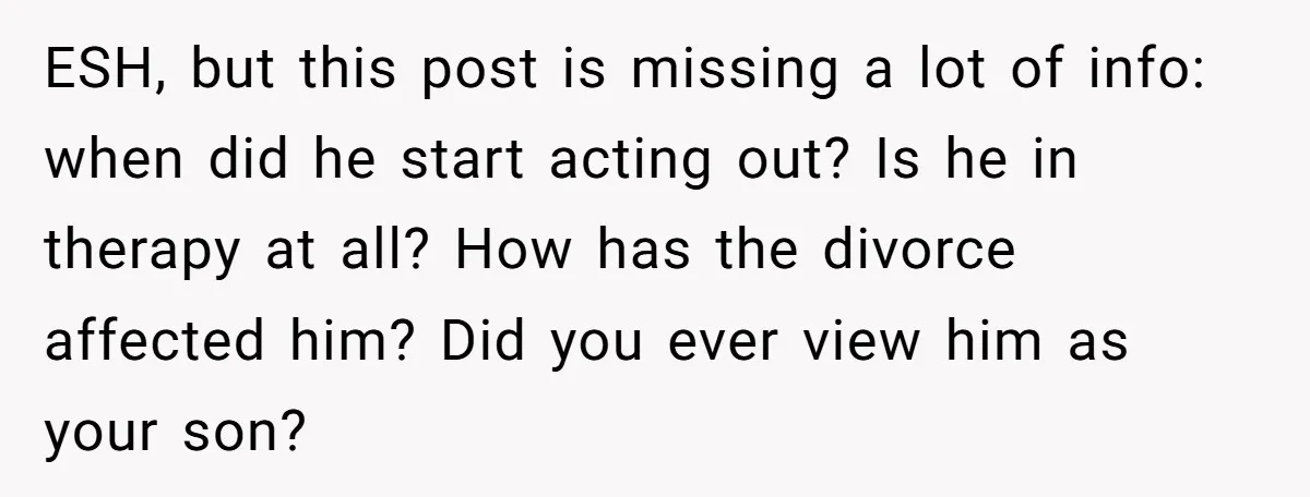 ESH, but this post is missing a lot of info: when did he start acting out? Is he in therapy at all? How has the divorce affected him? Did you...