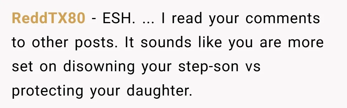 ReddTX80 - ESH. ... I read your comments to other posts. It sounds like you are more set on disowning your step-son vs protecting your daughter.