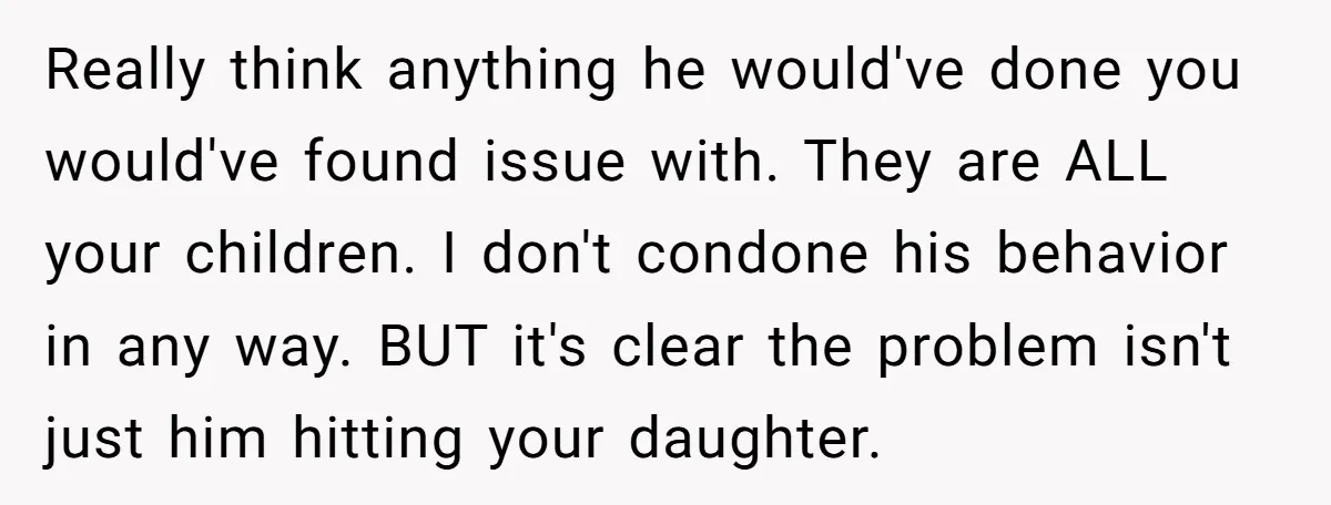 Really think anything he would've done you would've found issue with. They are ALL your children. I don't condone his behavior in any way. BUT it's clear the problem isn't...