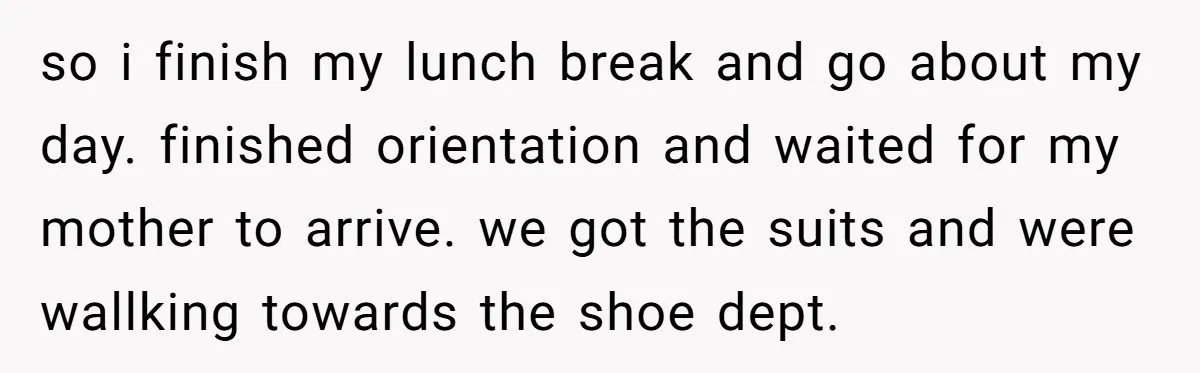 so i finish my lunch break and go about my day. finished orientation and waited for my mother to arrive. we got the suits and were wallking towards the shoe...