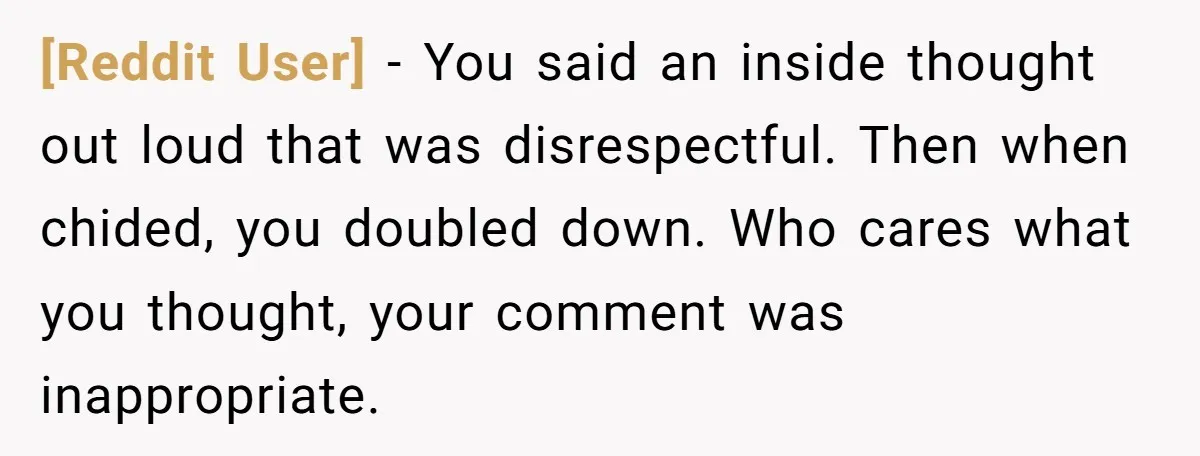 [Reddit User] − You said an inside thought out loud that was disrespectful. Then when chided, you doubled down. Who cares what you thought, your comment was inappropriate.