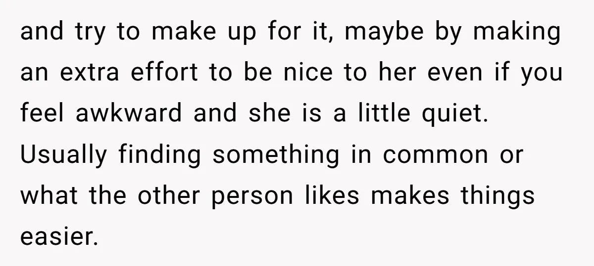 and try to make up for it, maybe by making an extra effort to be nice to her even if you feel awkward and she is a little quiet. Usually...