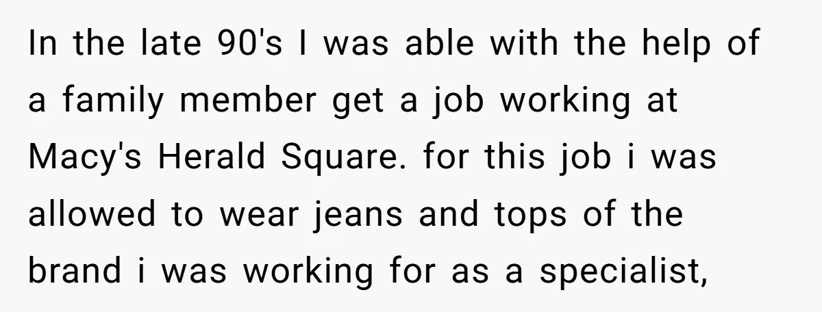 In the late 90's I was able with the help of a family member get a job working at Macy's Herald Square. for this job i was allowed to wear...