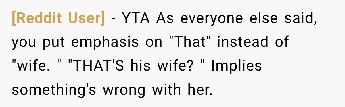 [Reddit User] − YTA As everyone else said, you put emphasis on "That" instead of "wife. " "THAT'S his wife? " Implies something's wrong with her.