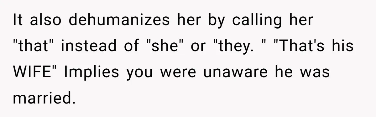 It also dehumanizes her by calling her "that" instead of "she" or "they. " "That's his WIFE" Implies you were unaware he was married.