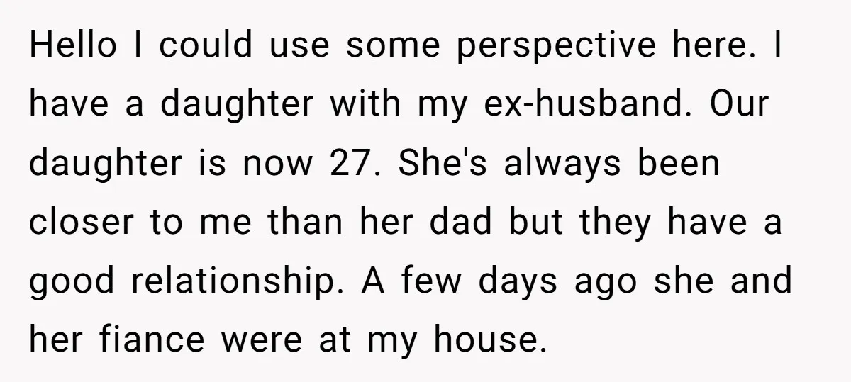 Hello I could use some perspective here. I have a daughter with my ex-husband. Our daughter is now 27. She's always been closer to me than her dad but they...