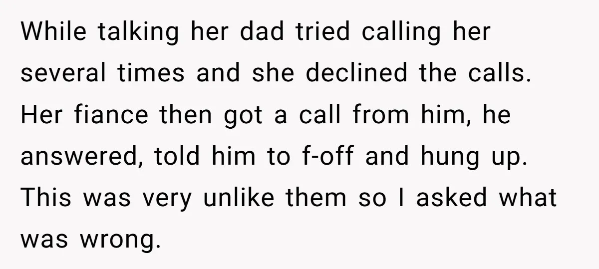 While talking her dad tried calling her several times and she declined the calls. Her fiance then got a call from him, he answered, told him to f-off and hung...