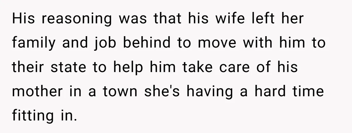 His reasoning was that his wife left her family and job behind to move with him to their state to help him take care of his mother in a town...