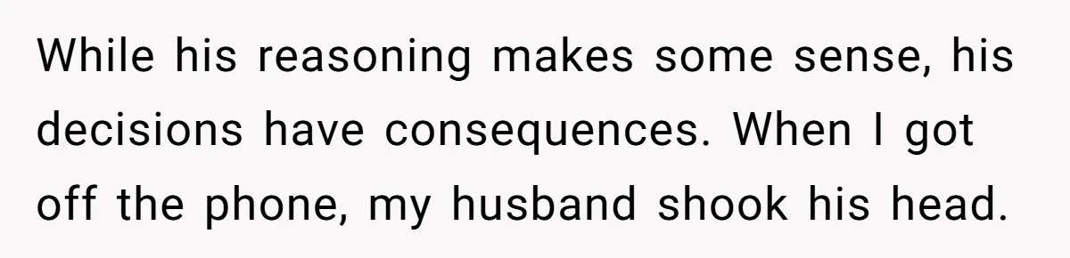 While his reasoning makes some sense, his decisions have consequences. When I got off the phone, my husband shook his head.