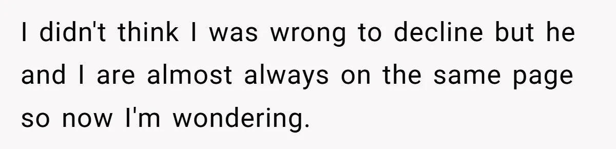 I didn't think I was wrong to decline but he and I are almost always on the same page so now I'm wondering.
