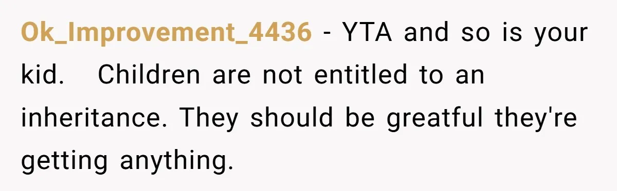 Ok_Improvement_4436 − YTA and so is your kid.   Children are not entitled to an inheritance. They should be greatful they're getting anything.