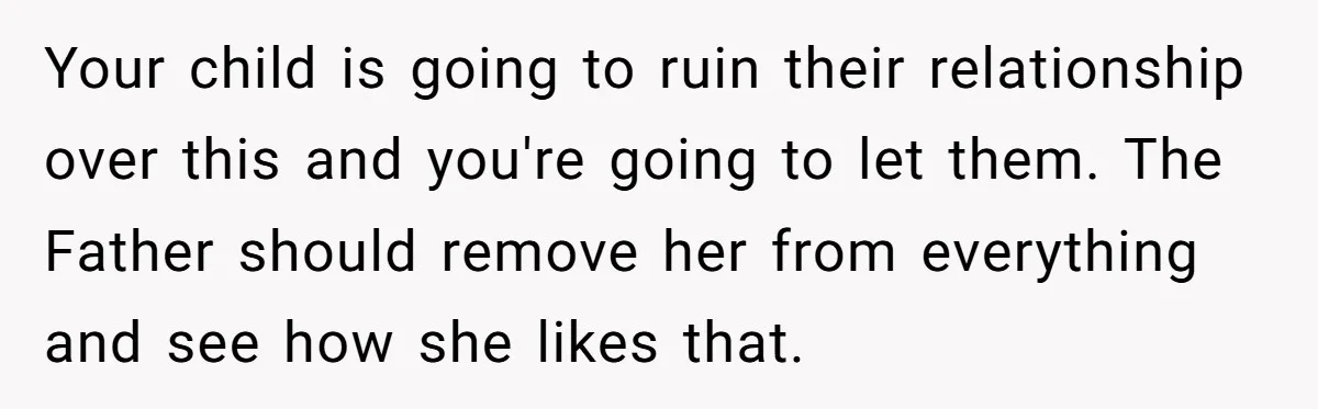 Your child is going to ruin their relationship over this and you're going to let them. The Father should remove her from everything and see how she likes that.