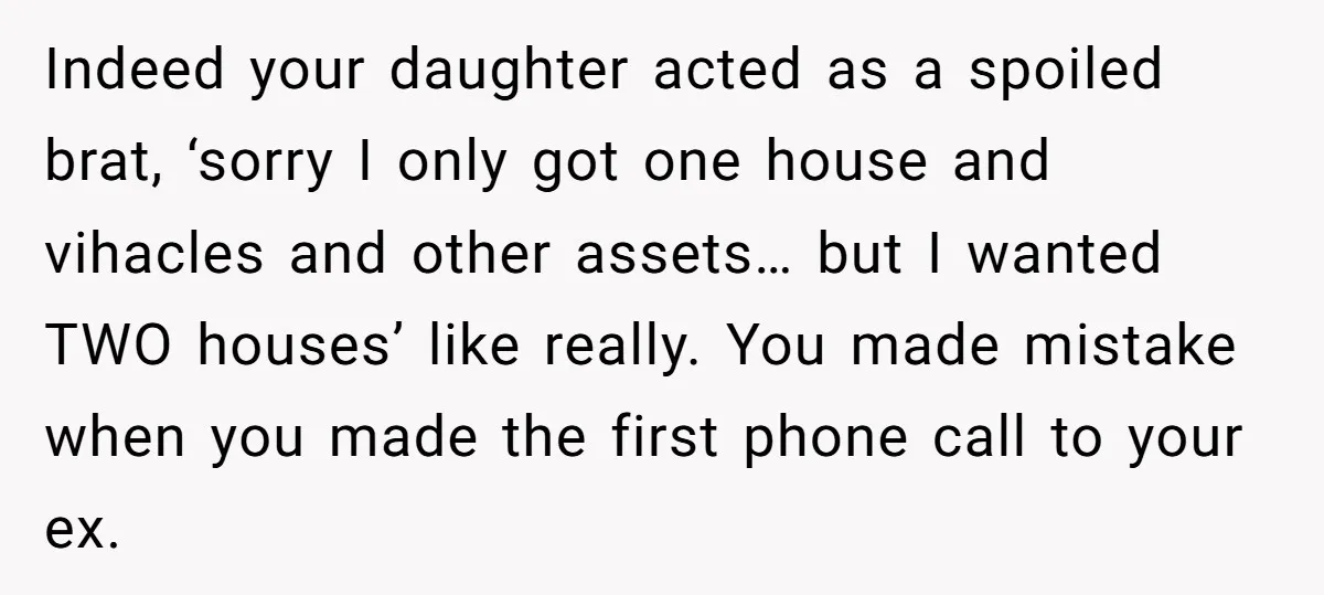 Indeed your daughter acted as a spoiled brat, ‘sorry I only got one house and vihacles and other assets… but I wanted TWO houses’ like really. You made mistake when...