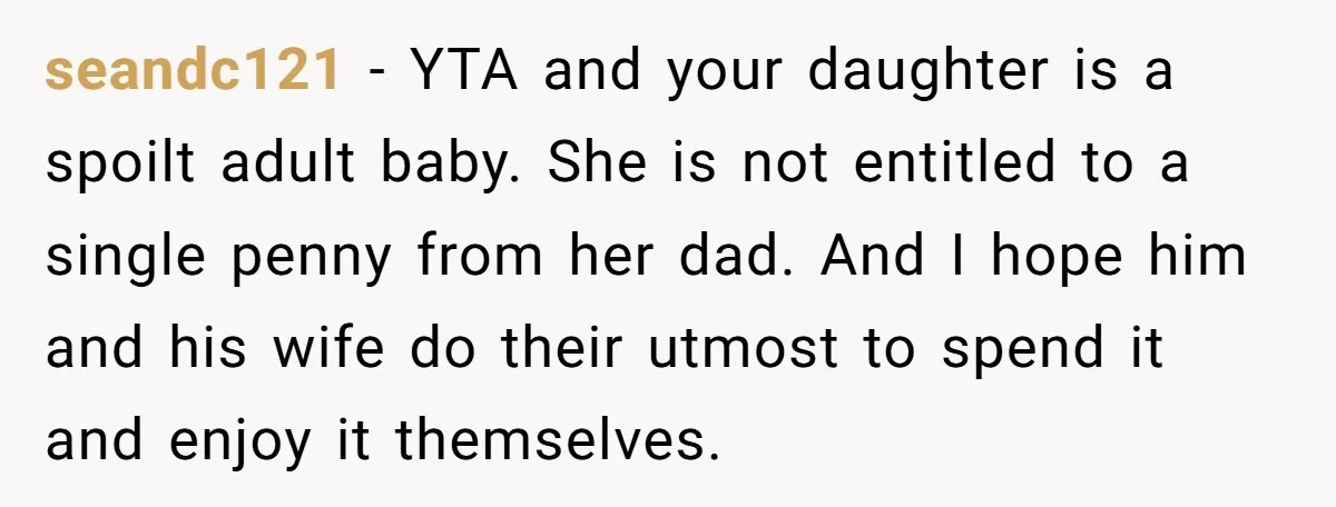 seandc121 − YTA and your daughter is a spoilt adult baby. She is not entitled to a single penny from her dad. And I hope him and his wife do...