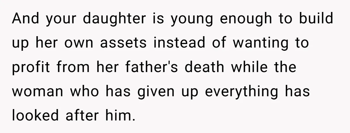 And your daughter is young enough to build up her own assets instead of wanting to profit from her father's death while the woman who has given up everything has...