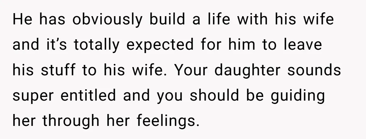 He has obviously build a life with his wife and it’s totally expected for him to leave his stuff to his wife. Your daughter sounds super entitled and you should...