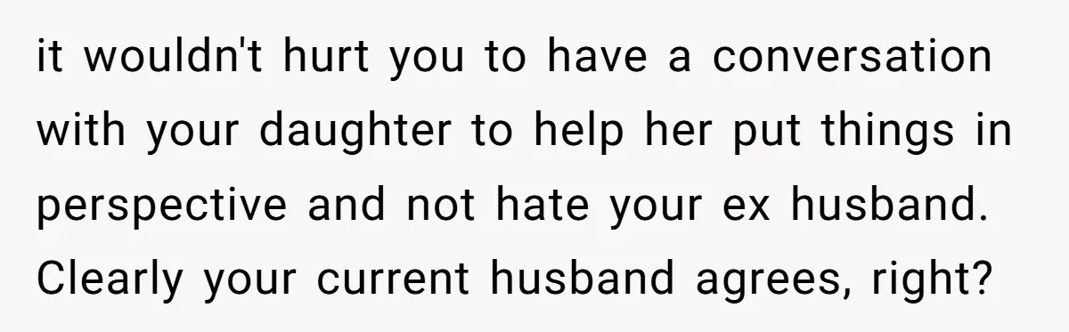 it wouldn't hurt you to have a conversation with your daughter to help her put things in perspective and not hate your ex husband. Clearly your current husband agrees, right?
