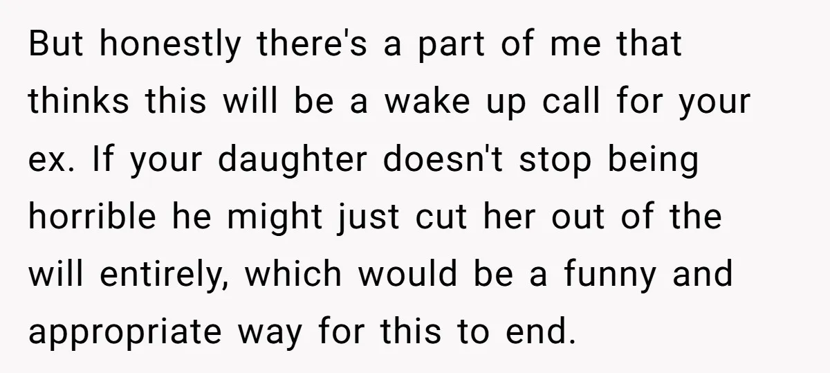 But honestly there's a part of me that thinks this will be a wake up call for your ex. If your daughter doesn't stop being horrible he might just cut...