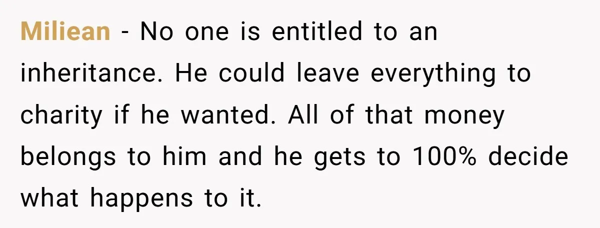 Miliean − No one is entitled to an inheritance. He could leave everything to charity if he wanted. All of that money belongs to him and he gets to 100%...