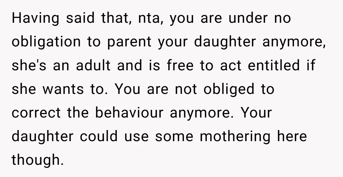 Having said that, nta, you are under no obligation to parent your daughter anymore, she's an adult and is free to act entitled if she wants to. You are not...