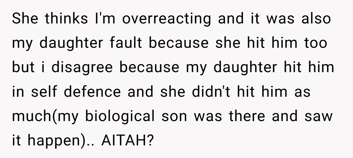 She thinks I'm overreacting and it was also my daughter fault because she hit him too but i disagree because my daughter hit him in self defence and she didn't...