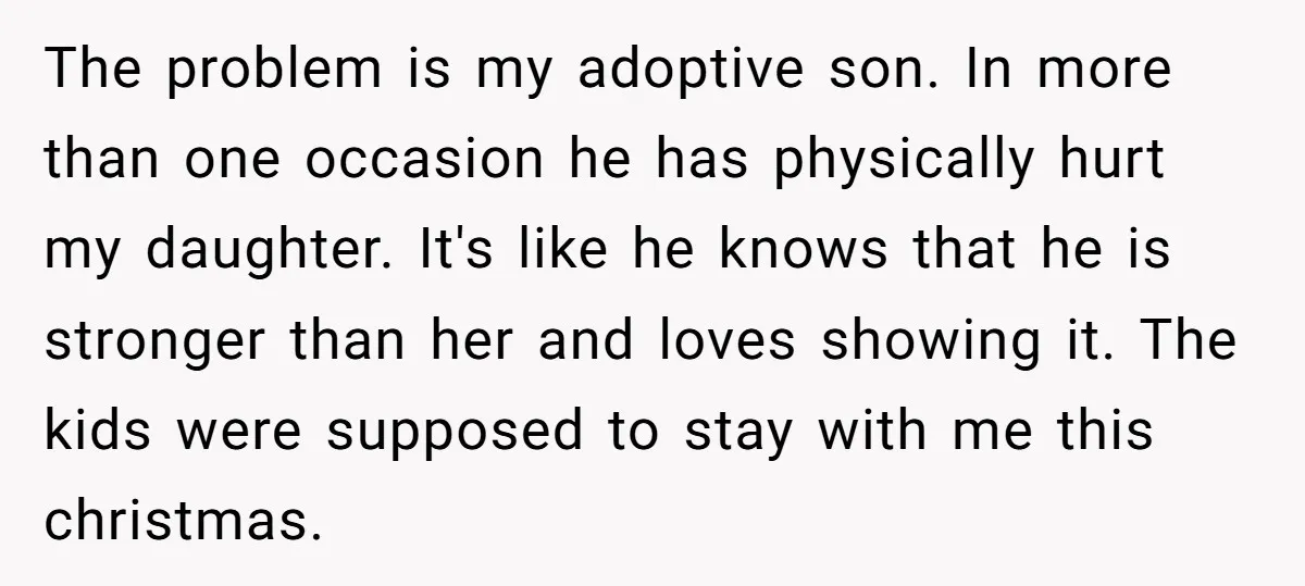 The problem is my adoptive son. In more than one occasion he has physically hurt my daughter. It's like he knows that he is stronger than her and loves showing...