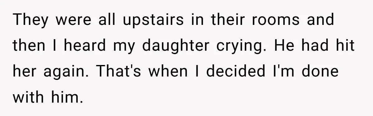 They were all upstairs in their rooms and then I heard my daughter crying. He had hit her again. That's when I decided I'm done with him.