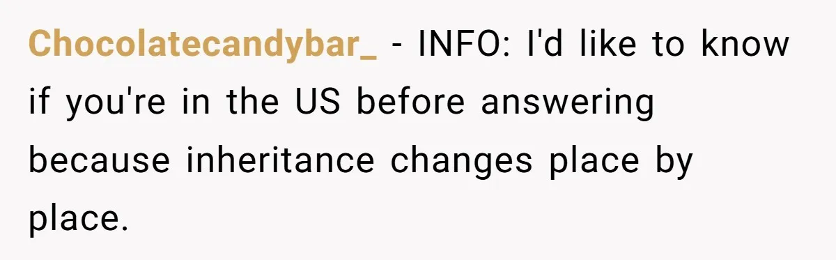Chocolatecandybar_ − INFO: I'd like to know if you're in the US before answering because inheritance changes place by place.
