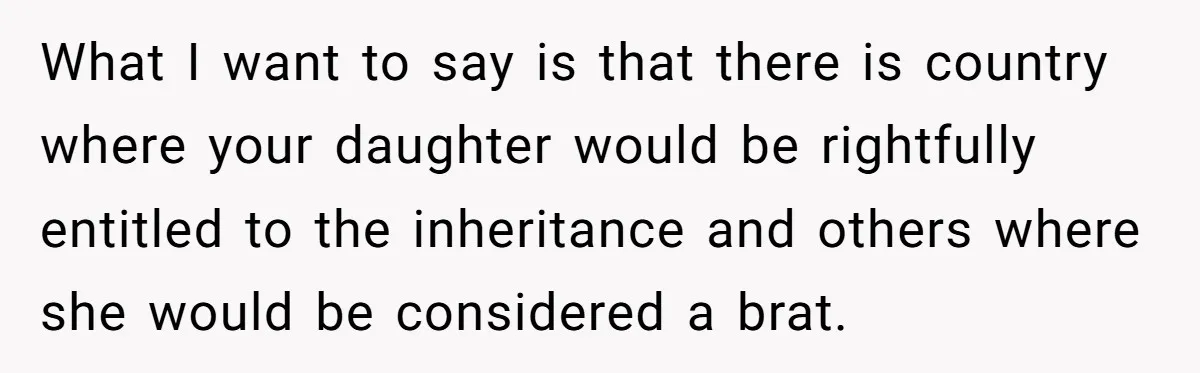 What I want to say is that there is country where your daughter would be rightfully entitled to the inheritance and others where she would be considered a brat.