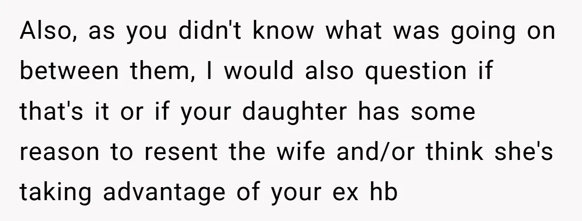 Also, as you didn't know what was going on between them, I would also question if that's it or if your daughter has some reason to resent the wife and/or...