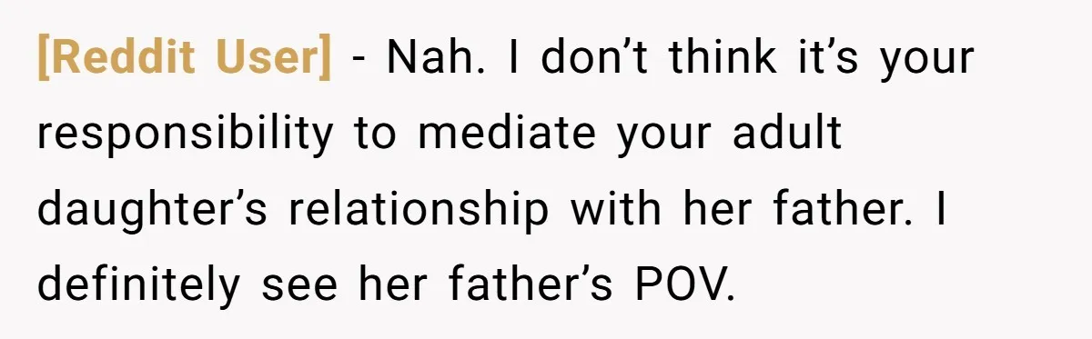 [Reddit User] − Nah. I don’t think it’s your responsibility to mediate your adult daughter’s relationship with her father. I definitely see her father’s POV.