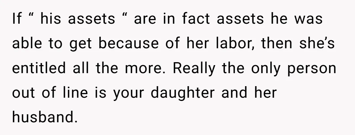 If “ his assets “ are in fact assets he was able to get because of her labor, then she’s entitled all the more. Really the only person out of...