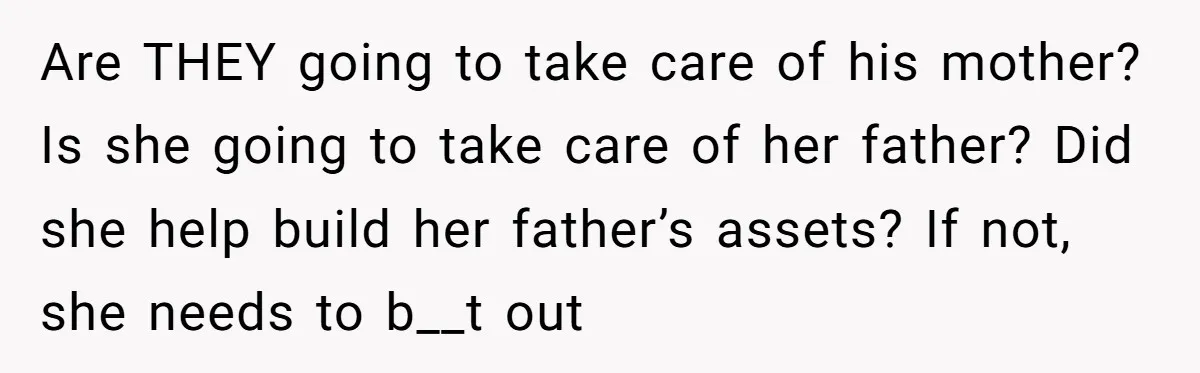 Are THEY going to take care of his mother? Is she going to take care of her father? Did she help build her father’s assets? If not, she needs to...