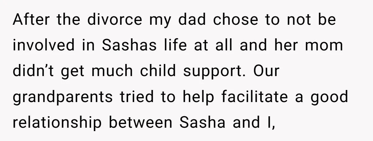 After the divorce my dad chose to not be involved in Sashas life at all and her mom didn’t get much child support. Our grandparents tried to help facilitate a...