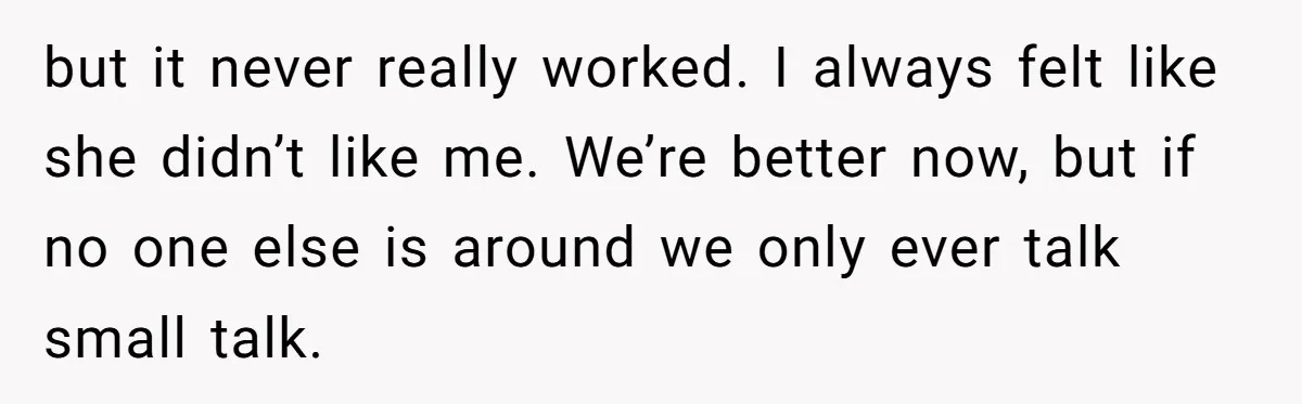 but it never really worked. I always felt like she didn’t like me. We’re better now, but if no one else is around we only ever talk small talk.