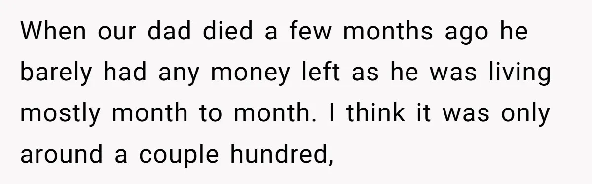 When our dad died a few months ago he barely had any money left as he was living mostly month to month. I think it was only around a couple...