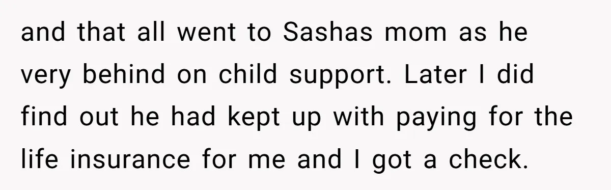 and that all went to Sashas mom as he very behind on child support. Later I did find out he had kept up with paying for the life insurance for...