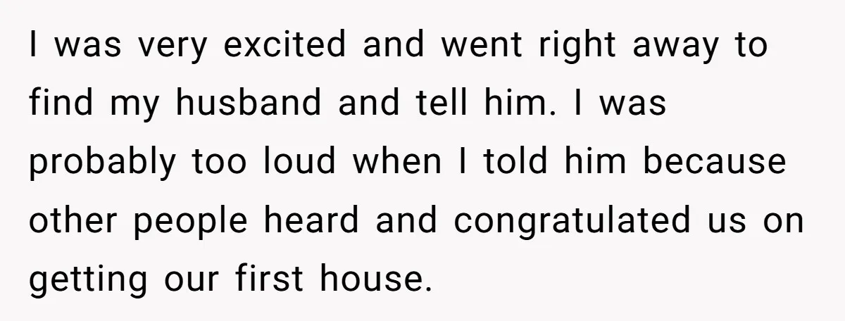 I was very excited and went right away to find my husband and tell him. I was probably too loud when I told him because other people heard and congratulated...