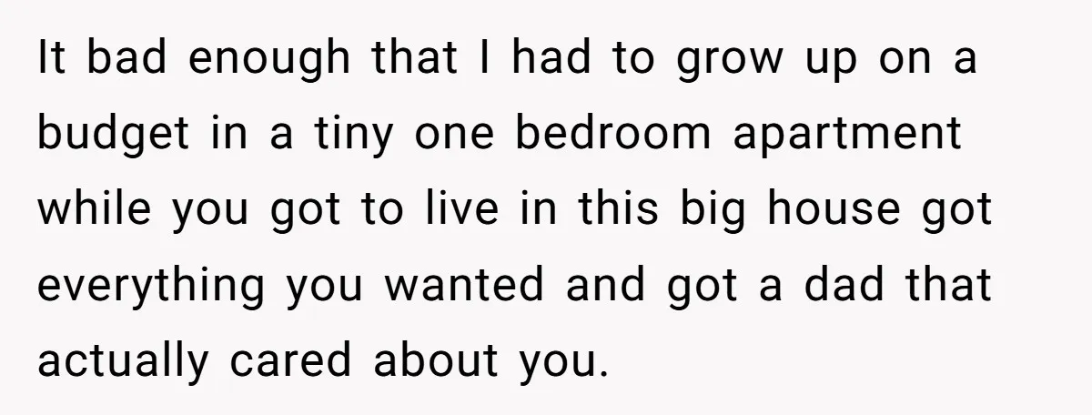 It bad enough that I had to grow up on a budget in a tiny one bedroom apartment while you got to live in this big house got everything you...