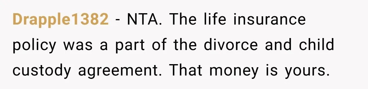 Drapple1382 − NTA. The life insurance policy was a part of the divorce and child custody agreement. That money is yours.