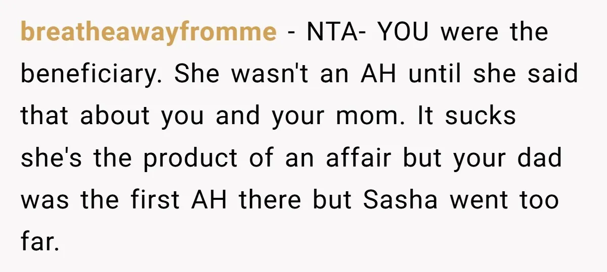 breatheawayfromme − NTA- YOU were the beneficiary. She wasn't an AH until she said that about you and your mom. It sucks she's the product of an affair but your...
